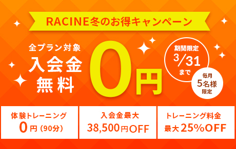 RACINE冬のお得キャンペーン 全プラン対象 入会金無料0円 期間限定3/31まで 毎月5名様限定 体験トレーニング0円(90分) 入会金最大38,500円OFF トレーニング料金最大25%OFF